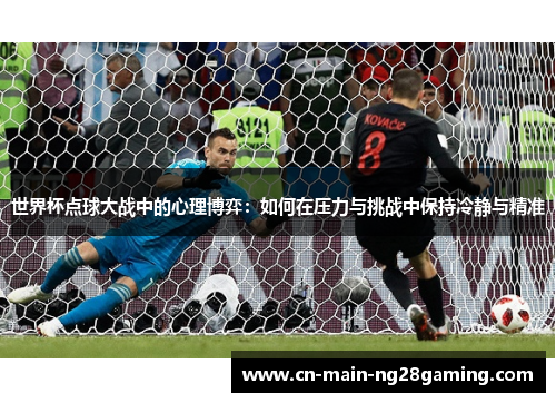 世界杯点球大战中的心理博弈:如何在压力与挑战中保持冷静与精准 世界杯点球大战中的心理博弈:如何在压力与挑战中保持冷静与精准