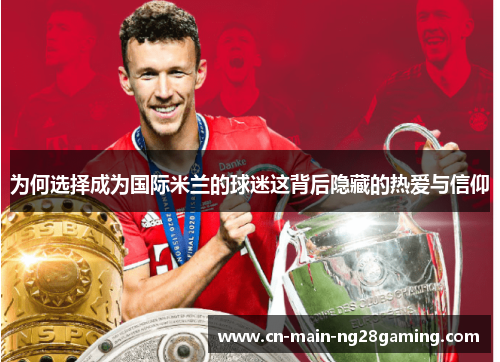 为何选择成为国际米兰的球迷这背后隐藏的热爱与信仰