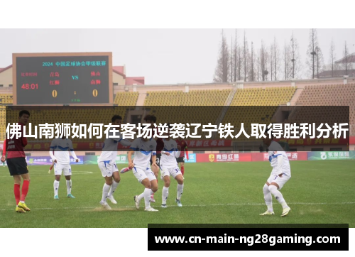 佛山南狮如何在客场逆袭辽宁铁人取得胜利分析