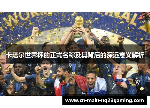 卡塔尔世界杯的正式名称及其背后的深远意义解析 卡塔尔世界杯的正式名称及其背后的深远意义解析