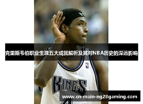 克里斯韦伯职业生涯五大成就解析及其对NBA历史的深远影响