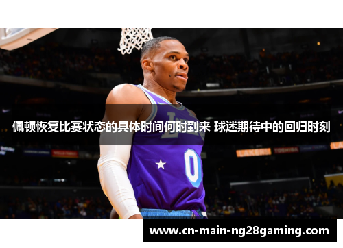 佩顿恢复比赛状态的具体时间何时到来 球迷期待中的回归时刻