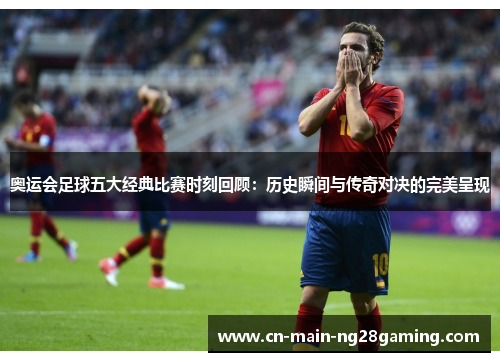 奥运会足球五大经典比赛时刻回顾:历史瞬间与传奇对决的完美呈现 奥运会足球五大经典比赛时刻回顾:历史瞬间与传奇对决的完美呈现