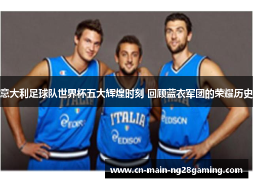 意大利足球队世界杯五大辉煌时刻 回顾蓝衣军团的荣耀历史