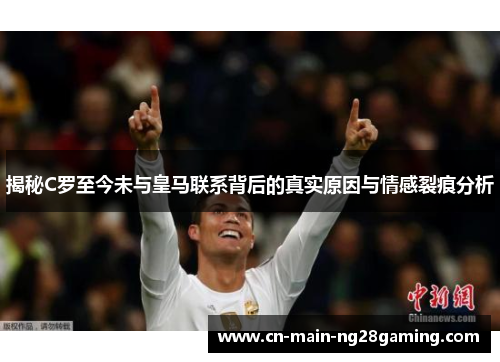揭秘C罗至今未与皇马联系背后的真实原因与情感裂痕分析 揭秘C罗至今未与皇马联系背后的真实原因与情感裂痕分析