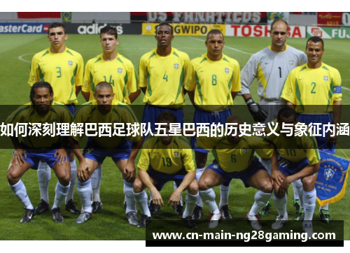 如何深刻理解巴西足球队五星巴西的历史意义与象征内涵