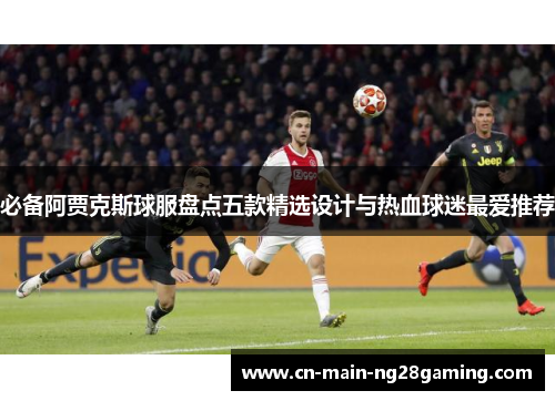 必备阿贾克斯球服盘点五款精选设计与热血球迷最爱推荐 必备阿贾克斯球服盘点五款精选设计与热血球迷最爱推荐