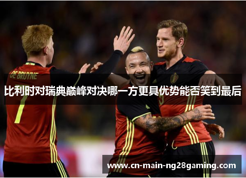 比利时对瑞典巅峰对决哪一方更具优势能否笑到最后