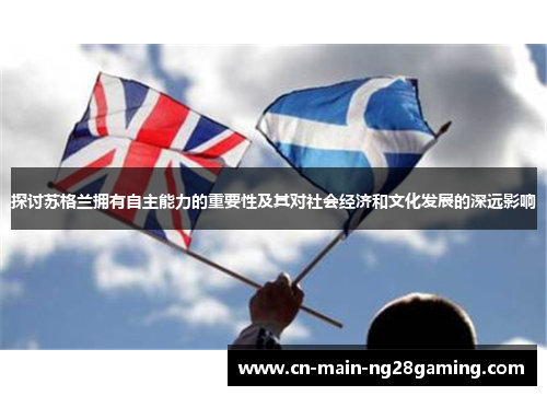 探讨苏格兰拥有自主能力的重要性及其对社会经济和文化发展的深远影响