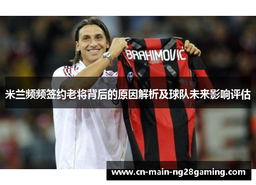 米兰频频签约老将背后的原因解析及球队未来影响评估 米兰频频签约老将背后的原因解析及球队未来影响评估