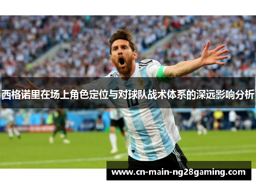 西格诺里在场上角色定位与对球队战术体系的深远影响分析 西格诺里在场上角色定位与对球队战术体系的深远影响分析