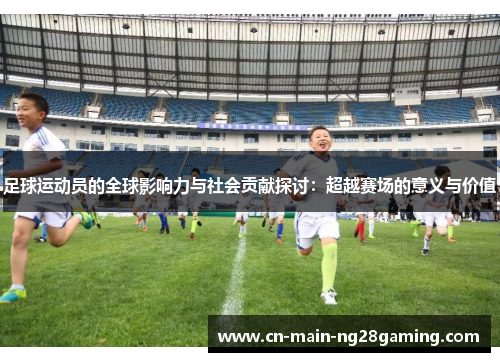 足球运动员的全球影响力与社会贡献探讨:超越赛场的意义与价值 足球运动员的全球影响力与社会贡献探讨:超越赛场的意义与价值