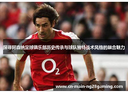 探寻阿森纳足球俱乐部历史传承与球队独特战术风格的融合魅力