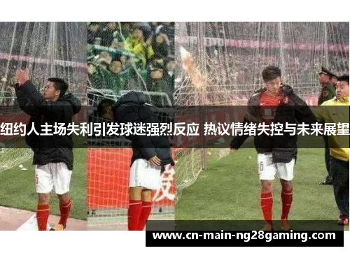 纽约人主场失利引发球迷强烈反应 热议情绪失控与未来展望