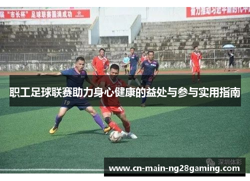 职工足球联赛助力身心健康的益处与参与实用指南