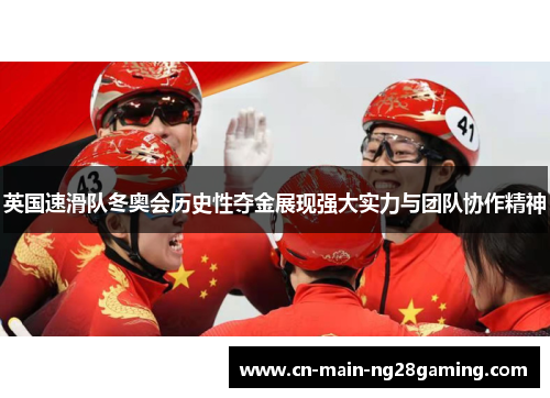 英国速滑队冬奥会历史性夺金展现强大实力与团队协作精神 英国速滑队冬奥会历史性夺金展现强大实力与团队协作精神