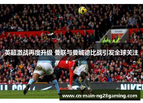 英超激战再度升级 曼联与曼城德比战引发全球关注