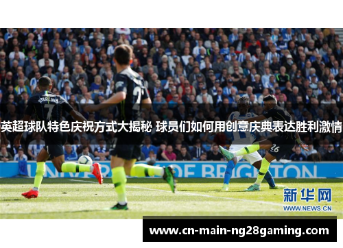 英超球队特色庆祝方式大揭秘 球员们如何用创意庆典表达胜利激情 英超球队特色庆祝方式大揭秘 球员们如何用创意庆典表达胜利激情