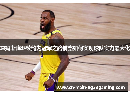 詹姆斯降薪续约为冠军之路铺路如何实现球队实力最大化