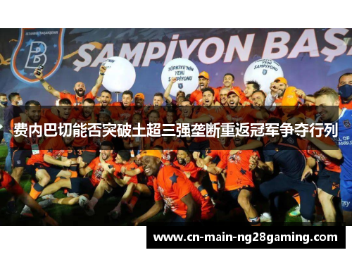 费内巴切能否突破土超三强垄断重返冠军争夺行列 费内巴切能否突破土超三强垄断重返冠军争夺行列