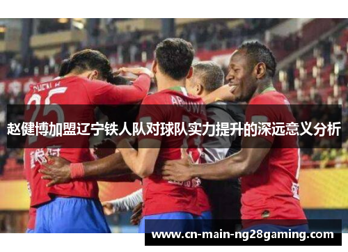 赵健博加盟辽宁铁人队对球队实力提升的深远意义分析