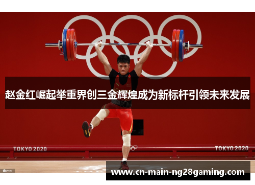 赵金红崛起举重界创三金辉煌成为新标杆引领未来发展 赵金红崛起举重界创三金辉煌成为新标杆引领未来发展