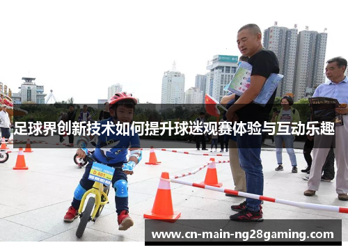 足球界创新技术如何提升球迷观赛体验与互动乐趣