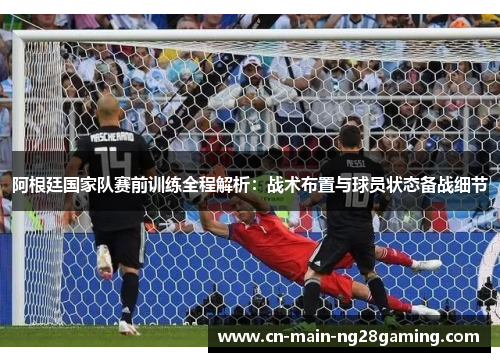 阿根廷国家队赛前训练全程解析：战术布置与球员状态备战细节