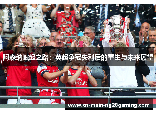 阿森纳崛起之路：英超争冠失利后的重生与未来展望