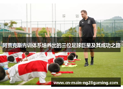 阿贾克斯青训体系培养出的三位足球巨星及其成功之路 阿贾克斯青训体系培养出的三位足球巨星及其成功之路