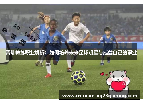 青训教练职业解析:如何培养未来足球明星与成就自己的事业 青训教练职业解析:如何培养未来足球明星与成就自己的事业