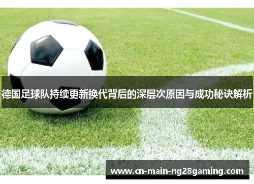 德国足球队持续更新换代背后的深层次原因与成功秘诀解析 德国足球队持续更新换代背后的深层次原因与成功秘诀解析