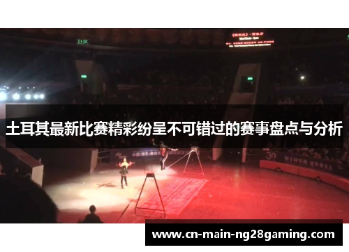 土耳其最新比赛精彩纷呈不可错过的赛事盘点与分析