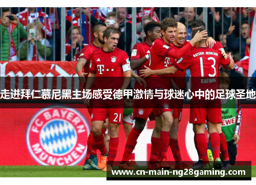 走进拜仁慕尼黑主场感受德甲激情与球迷心中的足球圣地