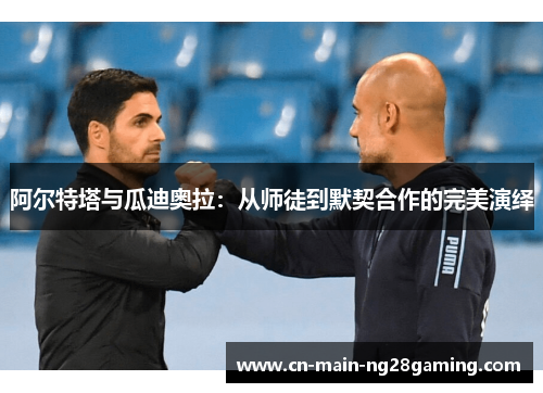 阿尔特塔与瓜迪奥拉：从师徒到默契合作的完美演绎