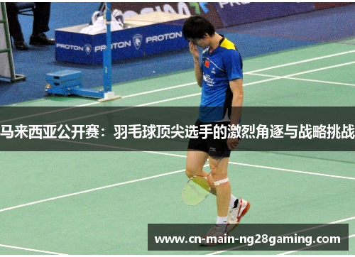 马来西亚公开赛：羽毛球顶尖选手的激烈角逐与战略挑战