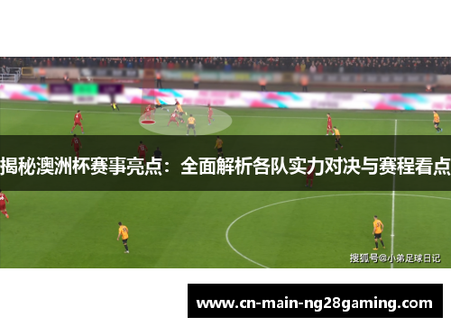 揭秘澳洲杯赛事亮点：全面解析各队实力对决与赛程看点