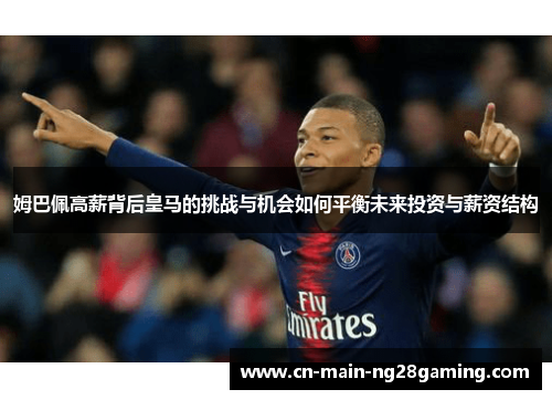 姆巴佩高薪背后皇马的挑战与机会如何平衡未来投资与薪资结构 姆巴佩高薪背后皇马的挑战与机会如何平衡未来投资与薪资结构