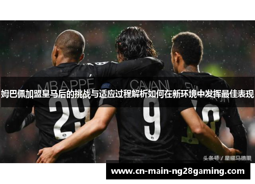 姆巴佩加盟皇马后的挑战与适应过程解析如何在新环境中发挥最佳表现