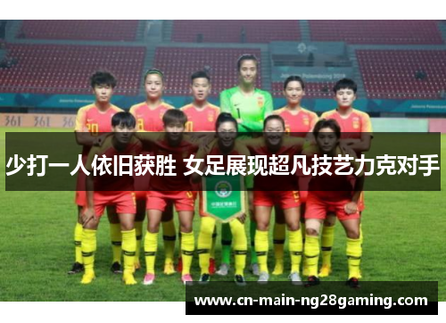 少打一人依旧获胜 女足展现超凡技艺力克对手 少打一人依旧获胜 女足展现超凡技艺力克对手
