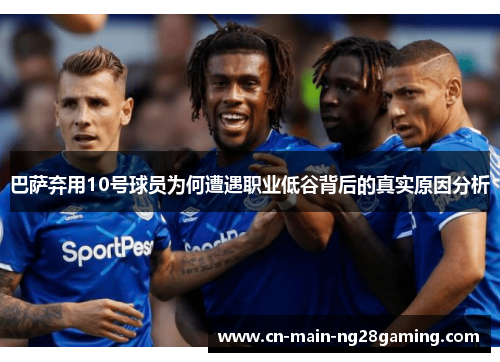 巴萨弃用10号球员为何遭遇职业低谷背后的真实原因分析