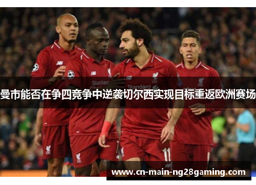 曼市能否在争四竞争中逆袭切尔西实现目标重返欧洲赛场