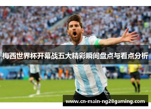 梅西世界杯开幕战五大精彩瞬间盘点与看点分析