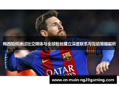 梅西如何通过社交媒体与全球粉丝建立深度联系与互动策略解析