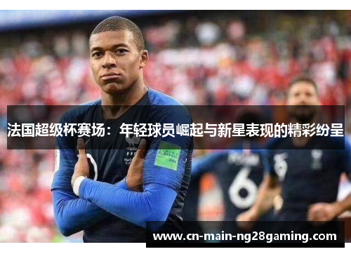 法国超级杯赛场：年轻球员崛起与新星表现的精彩纷呈
