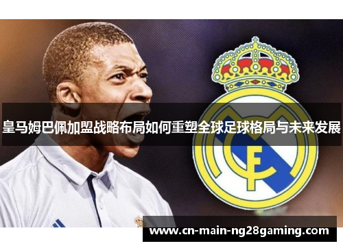 皇马姆巴佩加盟战略布局如何重塑全球足球格局与未来发展
