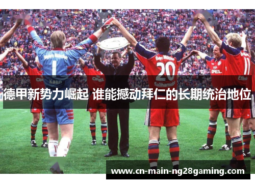 德甲新势力崛起 谁能撼动拜仁的长期统治地位