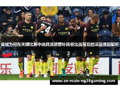 曼城为何在关键比赛中选择派遣替补阵容出战背后的深层原因解析
