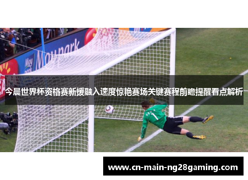 今晨世界杯资格赛新援融入速度惊艳赛场关键赛程前瞻提醒看点解析