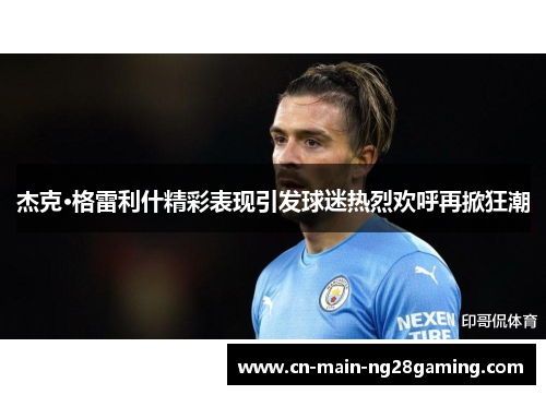 杰克·格雷利什精彩表现引发球迷热烈欢呼再掀狂潮